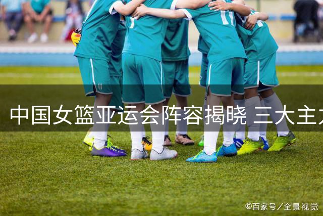 中国女篮亚运会阵容揭晓 三大主力缺席 宫帅调整阵容