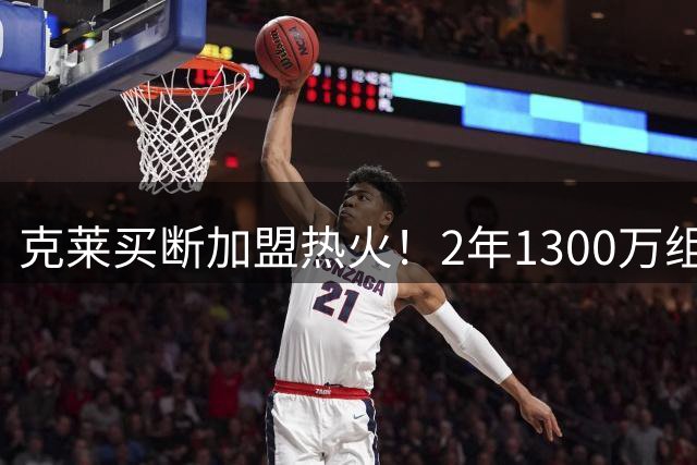 克莱买断加盟热火！2年1300万组豪华五虎 13+2争冠阵容仅排东部第5