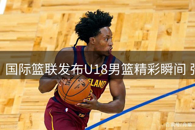 国际篮联发布U18男篮精彩瞬间 张宇辰关键时刻三分建功