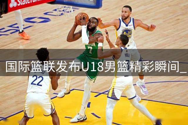 国际篮联发布U18男篮精彩瞬间 张宇辰关键时刻三分建功