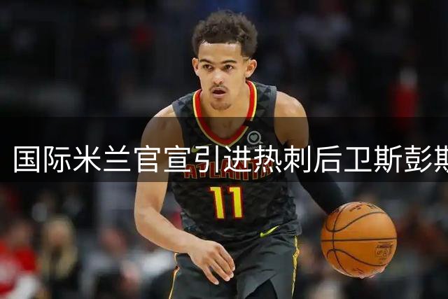 国际米兰官宣引进热刺后卫斯彭斯