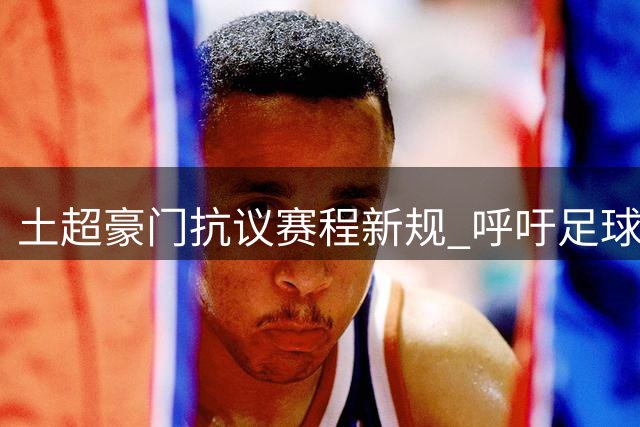 土超豪门抗议赛程新规 呼吁足球管理公平透明