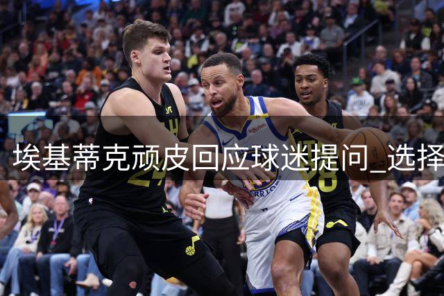 埃基蒂克顽皮回应球迷提问 选择科纳特而非两大后卫