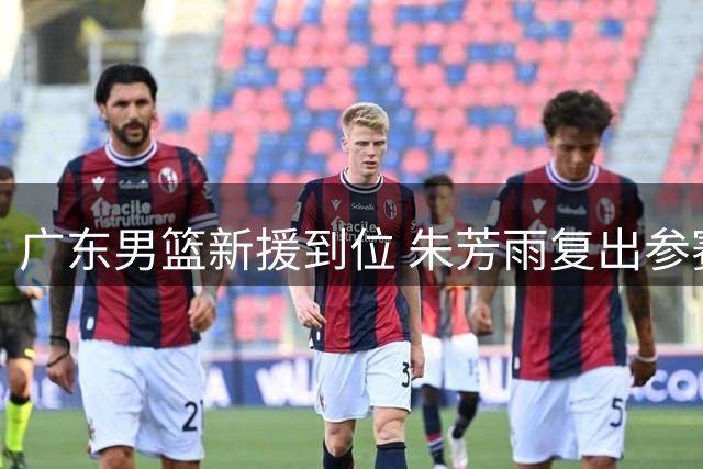 广东男篮新援到位 朱芳雨复出参赛 杜锋爱将试训遇挫