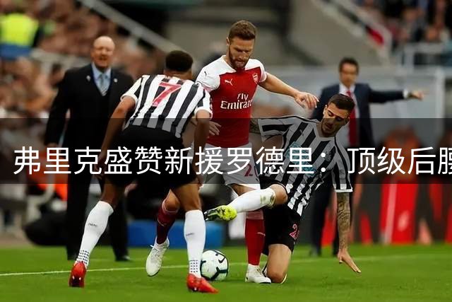 弗里克盛赞新援罗德里：顶级后腰将为巴萨带来质变