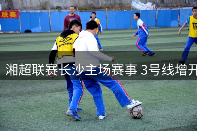 湘超联赛长沙主场赛事 3号线增开球迷返程直达列车