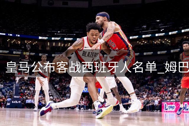 皇马公布客战西班牙人名单 姆巴佩维尼修斯携手出战
