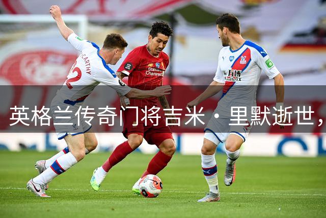 英格兰传奇门将吉米·里默逝世，80载足球人生留下中国印记