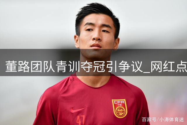 董路团队青训夺冠引争议 网红点评赛事含金量存疑