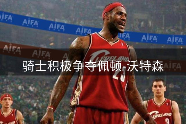 骑士积极争夺佩顿-沃特森
