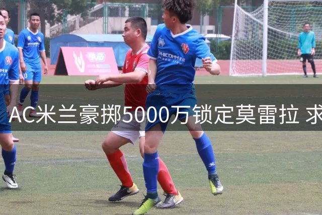 AC米兰豪掷5000万锁定莫雷拉 求购恩德里克遭皇马拒绝