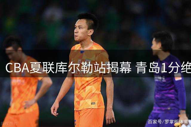 CBA夏联库尔勒站揭幕 青岛1分绝杀山西