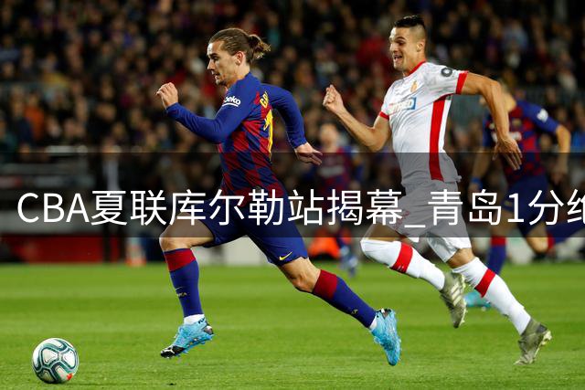 CBA夏联库尔勒站揭幕 青岛1分绝杀山西