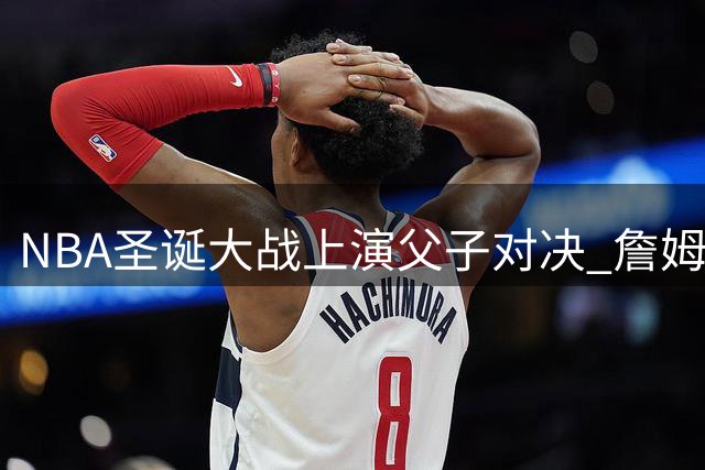 NBA圣诞大战上演父子对决 詹姆斯与布朗尼首次赛场交锋